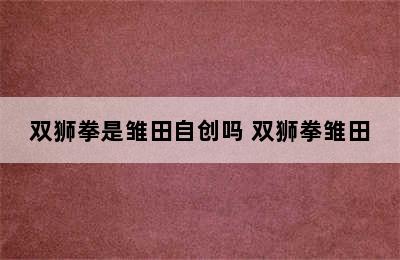 双狮拳是雏田自创吗 双狮拳雏田